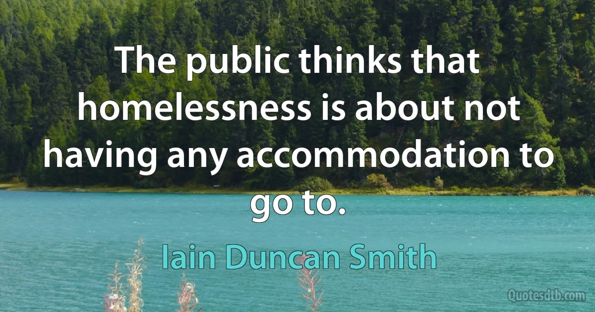 The public thinks that homelessness is about not having any accommodation to go to. (Iain Duncan Smith)