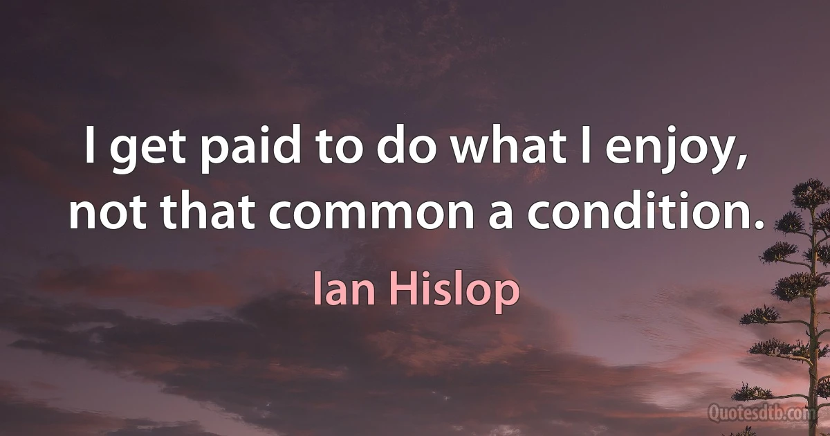 I get paid to do what I enjoy, not that common a condition. (Ian Hislop)