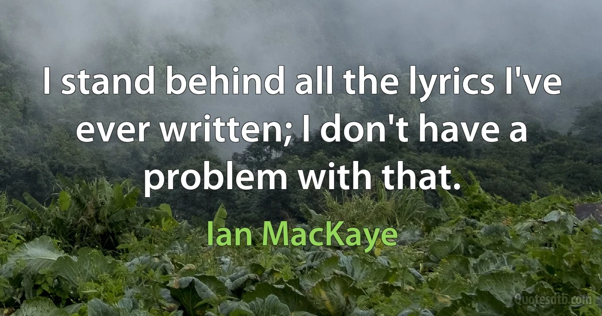 I stand behind all the lyrics I've ever written; I don't have a problem with that. (Ian MacKaye)