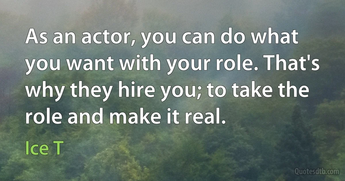 As an actor, you can do what you want with your role. That's why they hire you; to take the role and make it real. (Ice T)