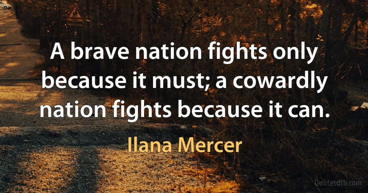 A brave nation fights only because it must; a cowardly nation fights because it can. (Ilana Mercer)