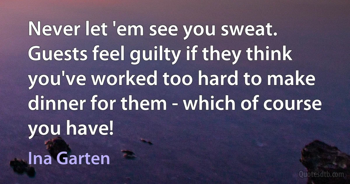 Never let 'em see you sweat. Guests feel guilty if they think you've worked too hard to make dinner for them - which of course you have! (Ina Garten)