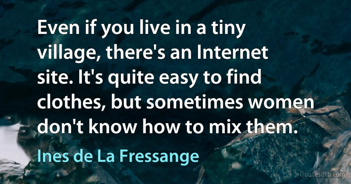 Even if you live in a tiny village, there's an Internet site. It's quite easy to find clothes, but sometimes women don't know how to mix them. (Ines de La Fressange)