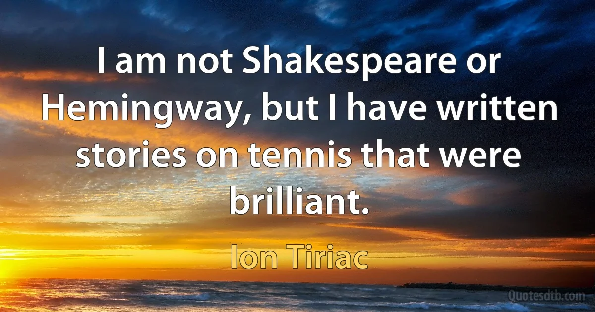 I am not Shakespeare or Hemingway, but I have written stories on tennis that were brilliant. (Ion Tiriac)