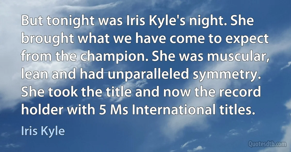 But tonight was Iris Kyle's night. She brought what we have come to expect from the champion. She was muscular, lean and had unparalleled symmetry. She took the title and now the record holder with 5 Ms International titles. (Iris Kyle)