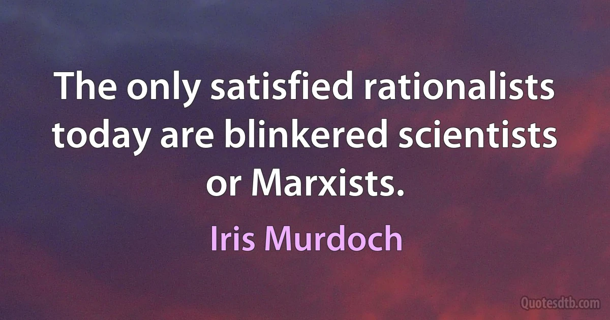 The only satisfied rationalists today are blinkered scientists or Marxists. (Iris Murdoch)