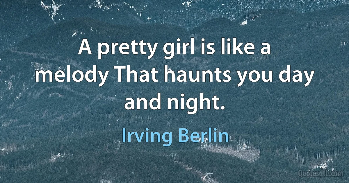 A pretty girl is like a melody That haunts you day and night. (Irving Berlin)