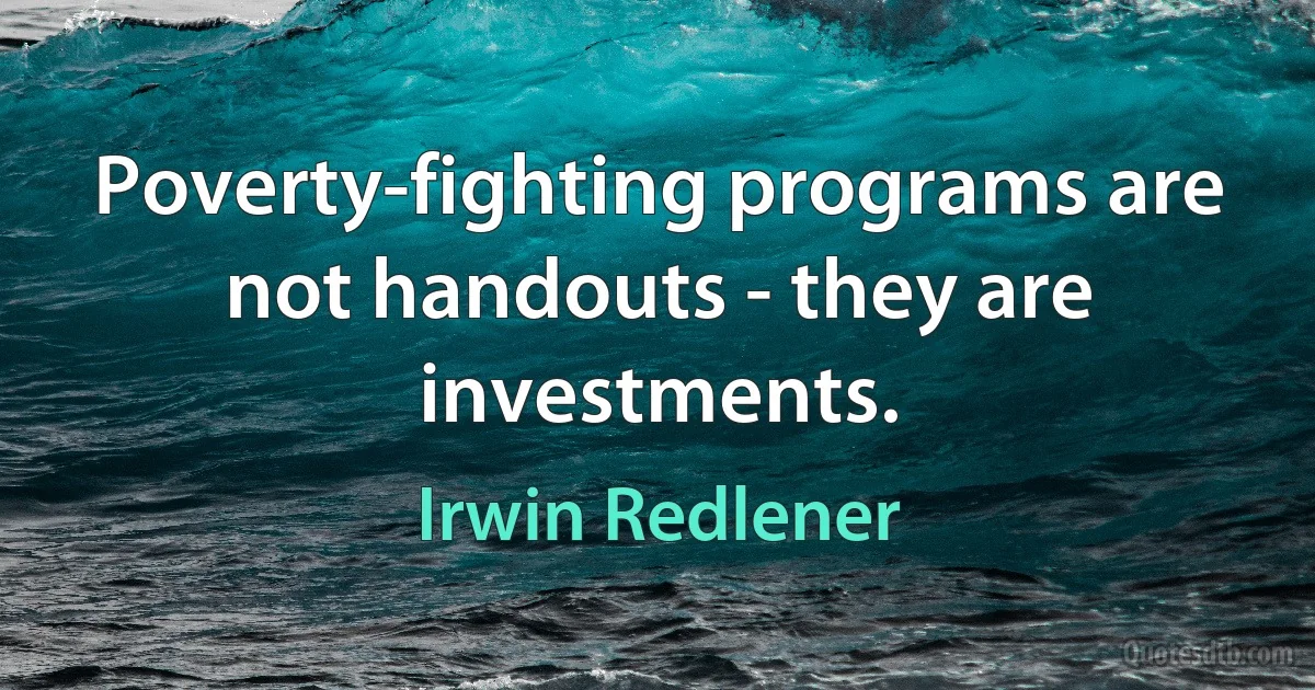 Poverty-fighting programs are not handouts - they are investments. (Irwin Redlener)