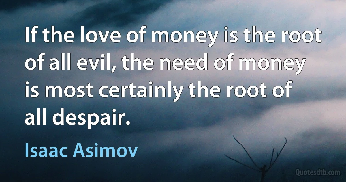 If the love of money is the root of all evil, the need of money is most certainly the root of all despair. (Isaac Asimov)