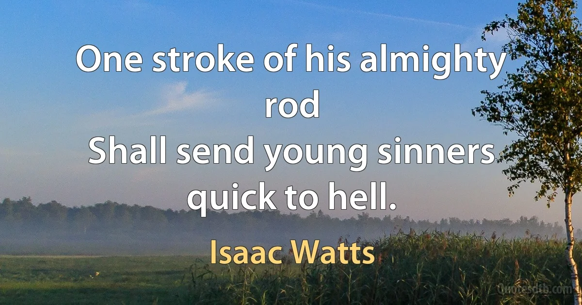 One stroke of his almighty rod
Shall send young sinners quick to hell. (Isaac Watts)