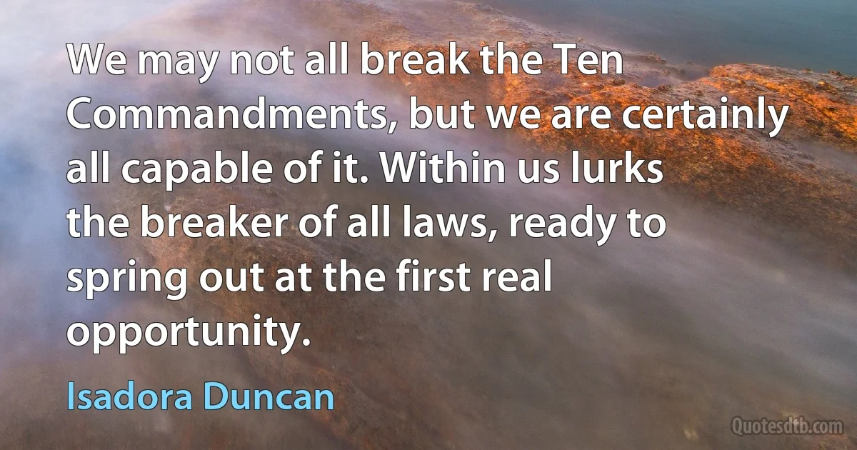 We may not all break the Ten Commandments, but we are certainly all capable of it. Within us lurks the breaker of all laws, ready to spring out at the first real opportunity. (Isadora Duncan)