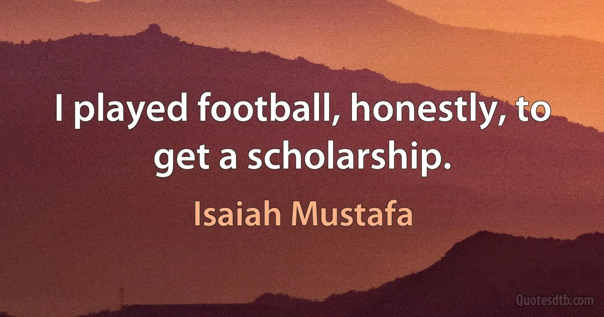 I played football, honestly, to get a scholarship. (Isaiah Mustafa)