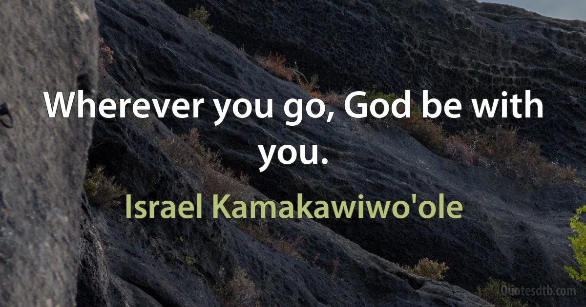 Wherever you go, God be with you. (Israel Kamakawiwo'ole)