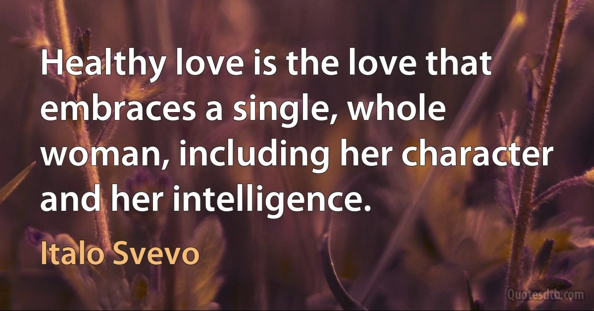 Healthy love is the love that embraces a single, whole woman, including her character and her intelligence. (Italo Svevo)