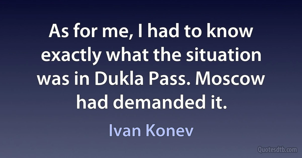 As for me, I had to know exactly what the situation was in Dukla Pass. Moscow had demanded it. (Ivan Konev)