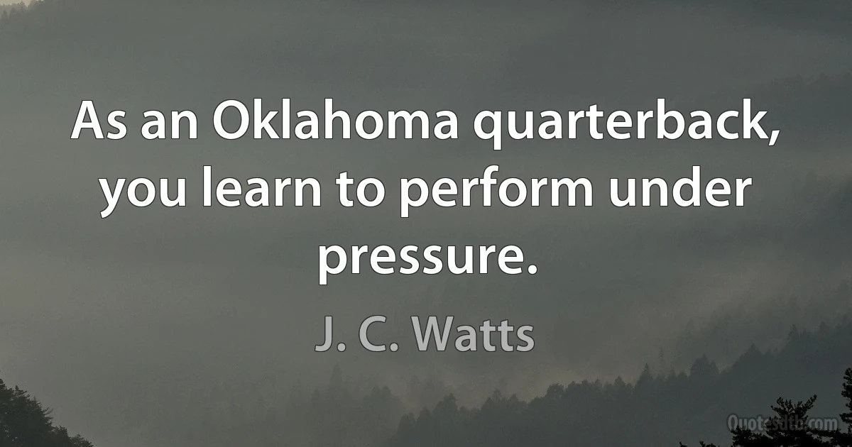 As an Oklahoma quarterback, you learn to perform under pressure. (J. C. Watts)