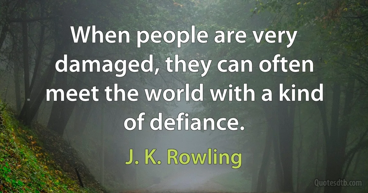 When people are very damaged, they can often meet the world with a kind of defiance. (J. K. Rowling)