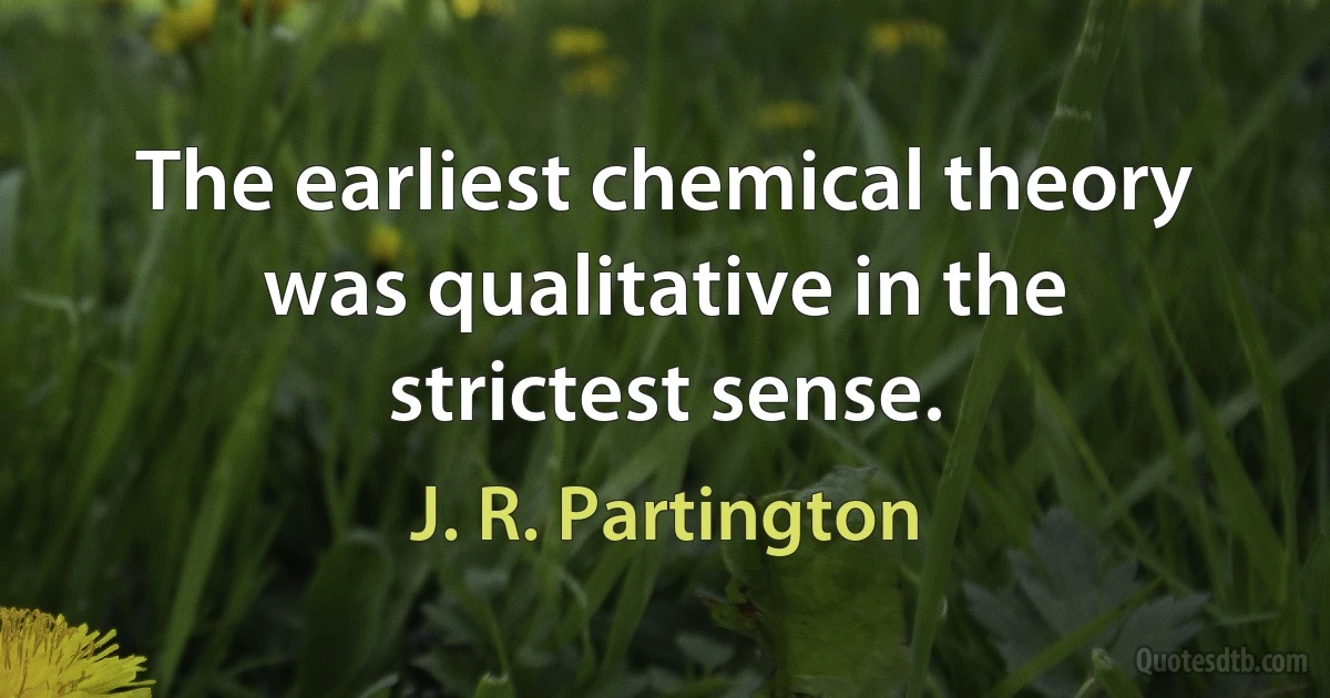 The earliest chemical theory was qualitative in the strictest sense. (J. R. Partington)