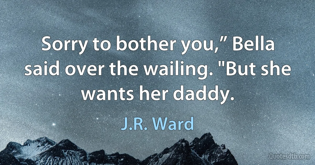 Sorry to bother you,” Bella said over the wailing. "But she wants her daddy. (J.R. Ward)