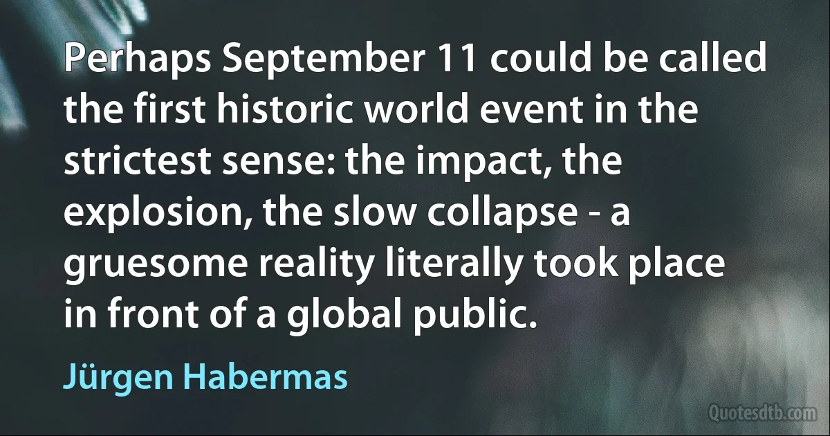 Perhaps September 11 could be called the first historic world event in the strictest sense: the impact, the explosion, the slow collapse - a gruesome reality literally took place in front of a global public. (Jürgen Habermas)