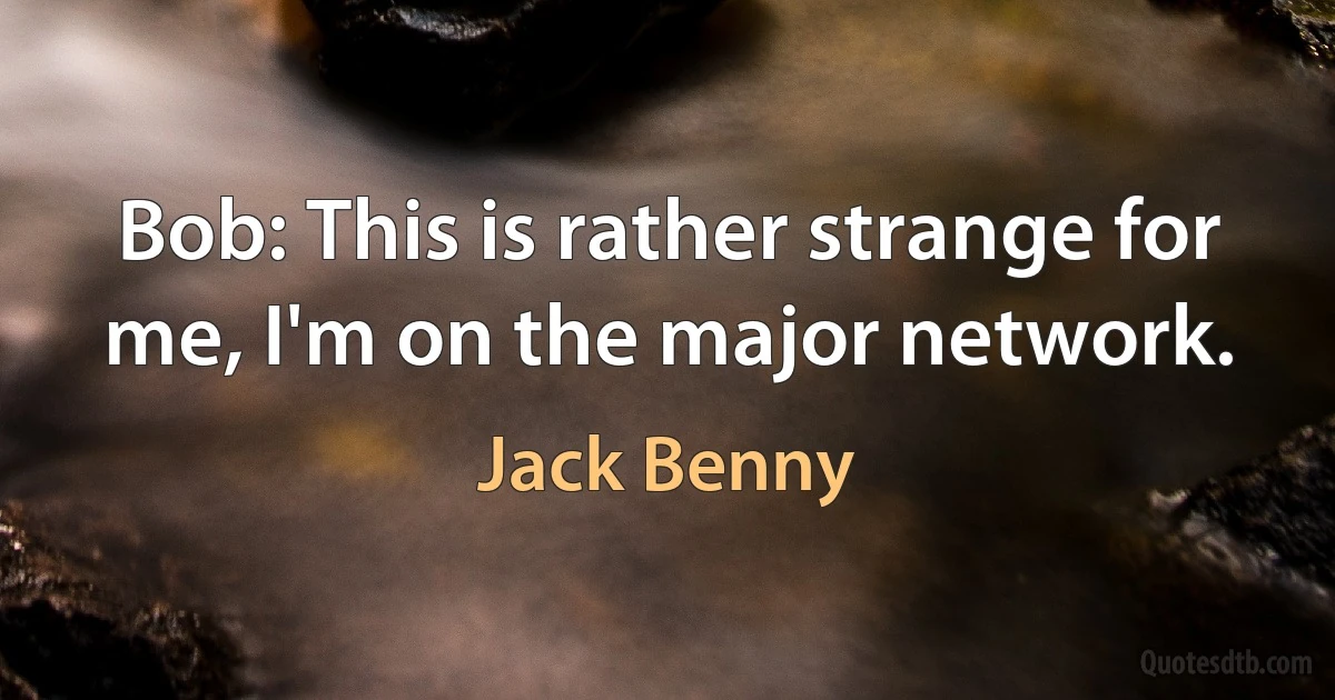 Bob: This is rather strange for me, I'm on the major network. (Jack Benny)