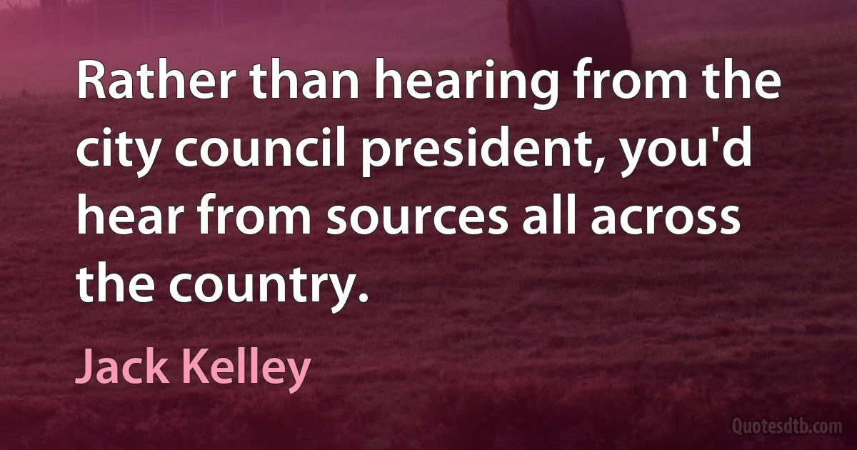 Rather than hearing from the city council president, you'd hear from sources all across the country. (Jack Kelley)