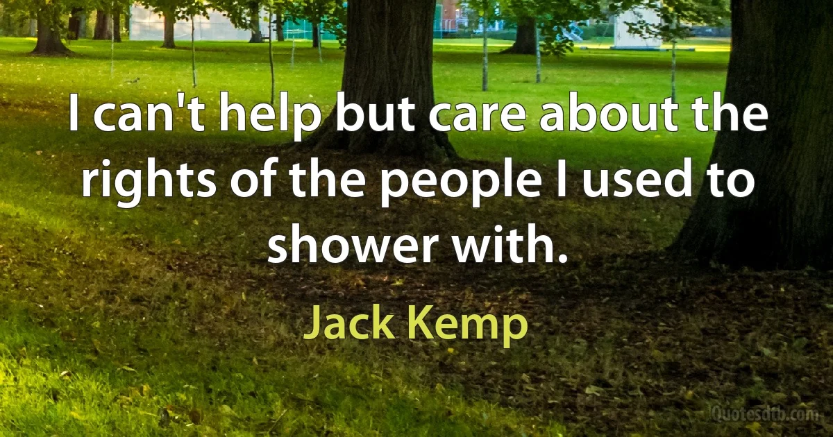 I can't help but care about the rights of the people I used to shower with. (Jack Kemp)