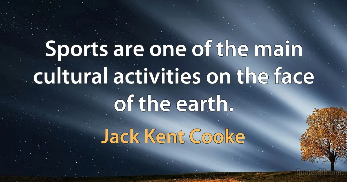 Sports are one of the main cultural activities on the face of the earth. (Jack Kent Cooke)