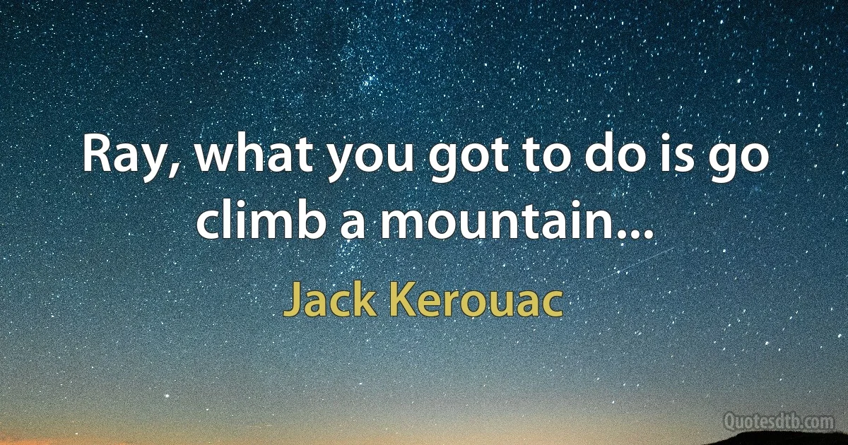 Ray, what you got to do is go climb a mountain... (Jack Kerouac)