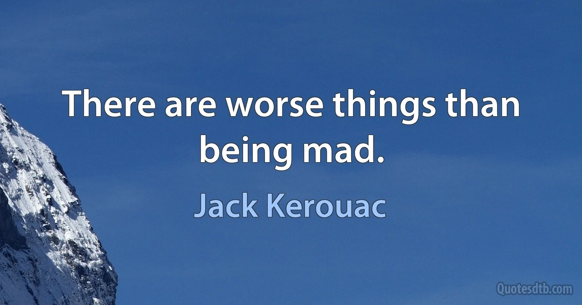 There are worse things than being mad. (Jack Kerouac)