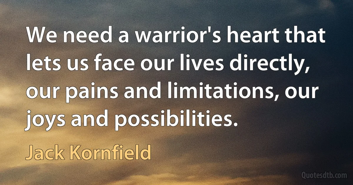 We need a warrior's heart that lets us face our lives directly, our pains and limitations, our joys and possibilities. (Jack Kornfield)