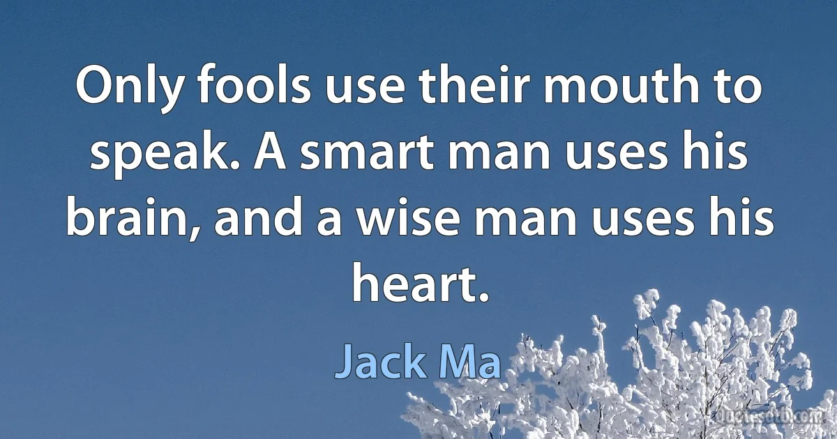 Only fools use their mouth to speak. A smart man uses his brain, and a wise man uses his heart. (Jack Ma)