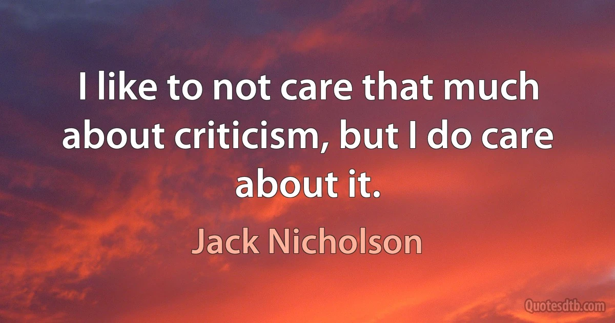 I like to not care that much about criticism, but I do care about it. (Jack Nicholson)