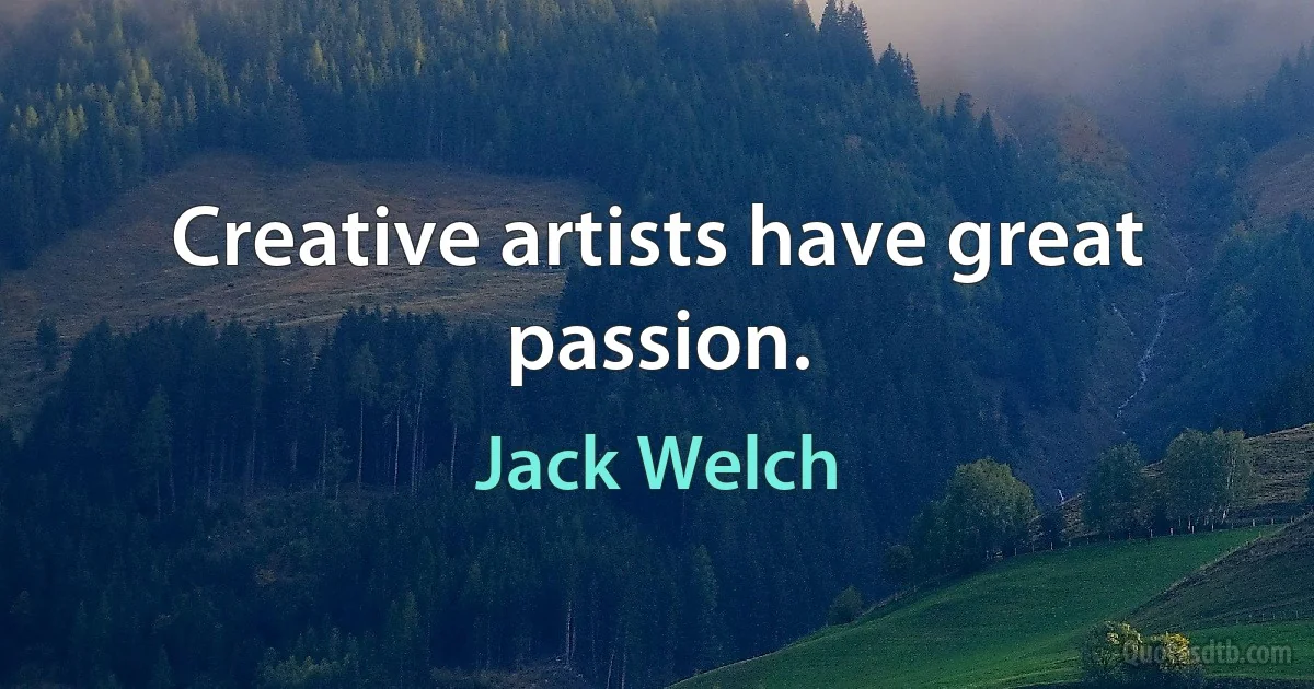 Creative artists have great passion. (Jack Welch)