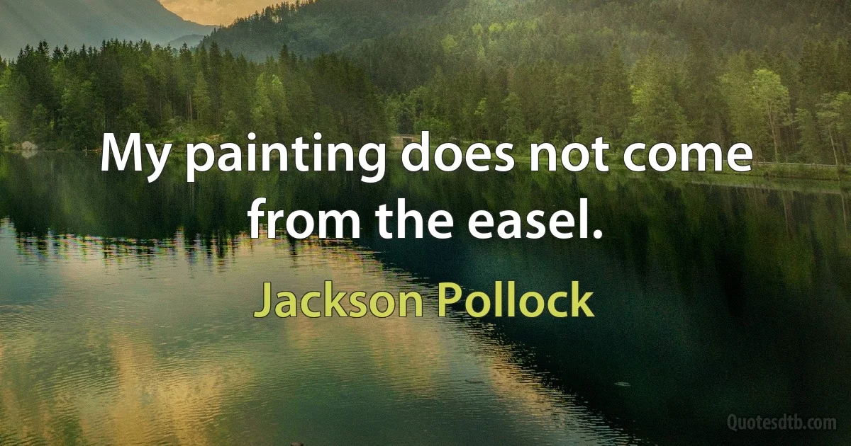 My painting does not come from the easel. (Jackson Pollock)