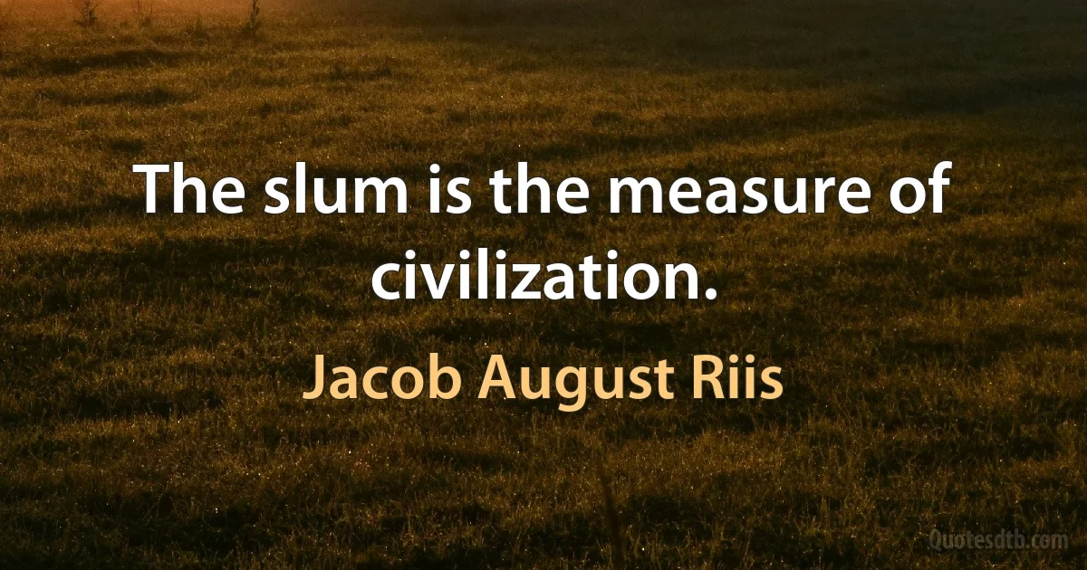 The slum is the measure of civilization. (Jacob August Riis)