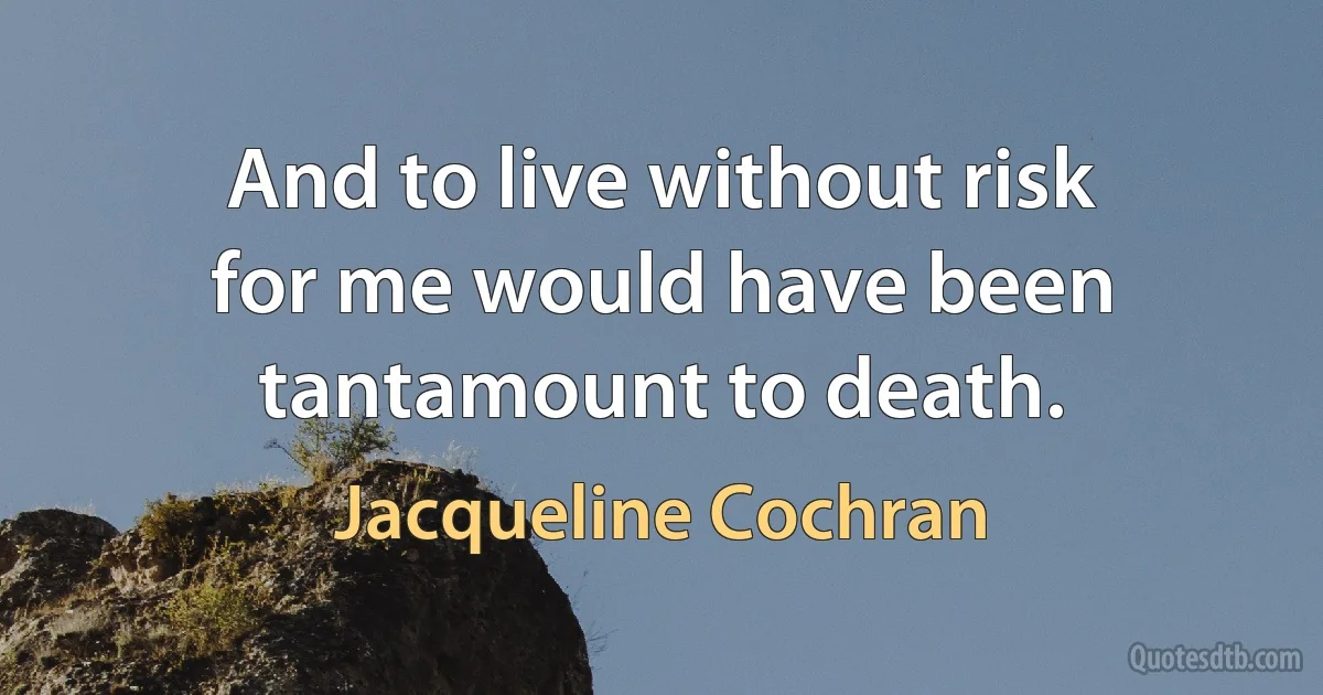 And to live without risk for me would have been tantamount to death. (Jacqueline Cochran)