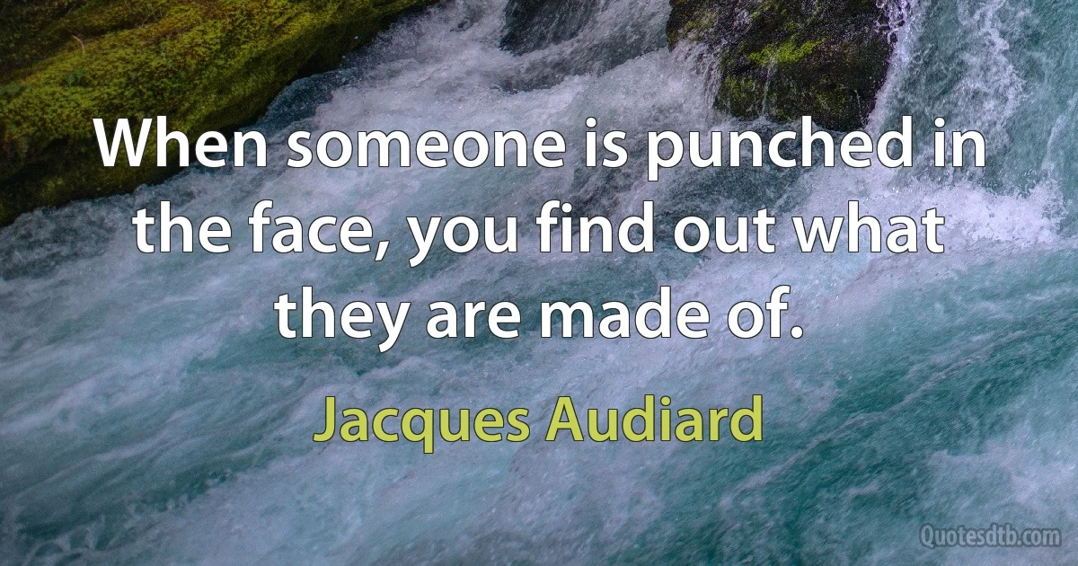 When someone is punched in the face, you find out what they are made of. (Jacques Audiard)