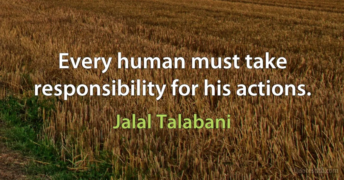 Every human must take responsibility for his actions. (Jalal Talabani)