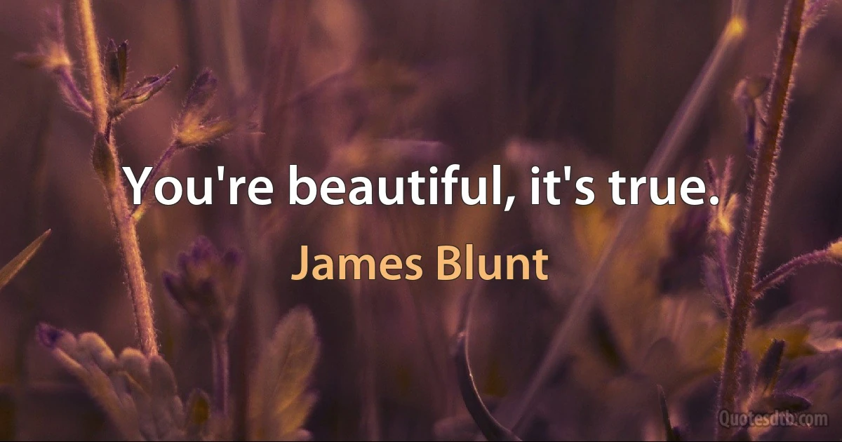 You're beautiful, it's true. (James Blunt)