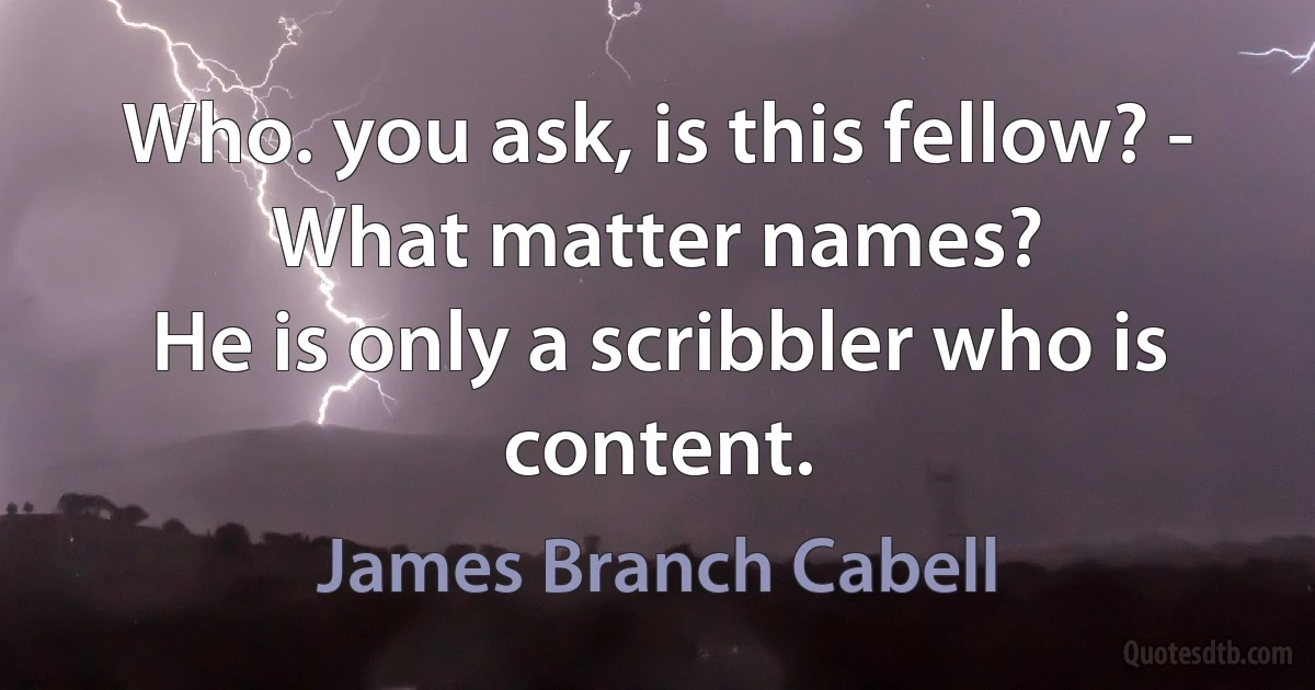 Who. you ask, is this fellow? - What matter names?
He is only a scribbler who is content. (James Branch Cabell)