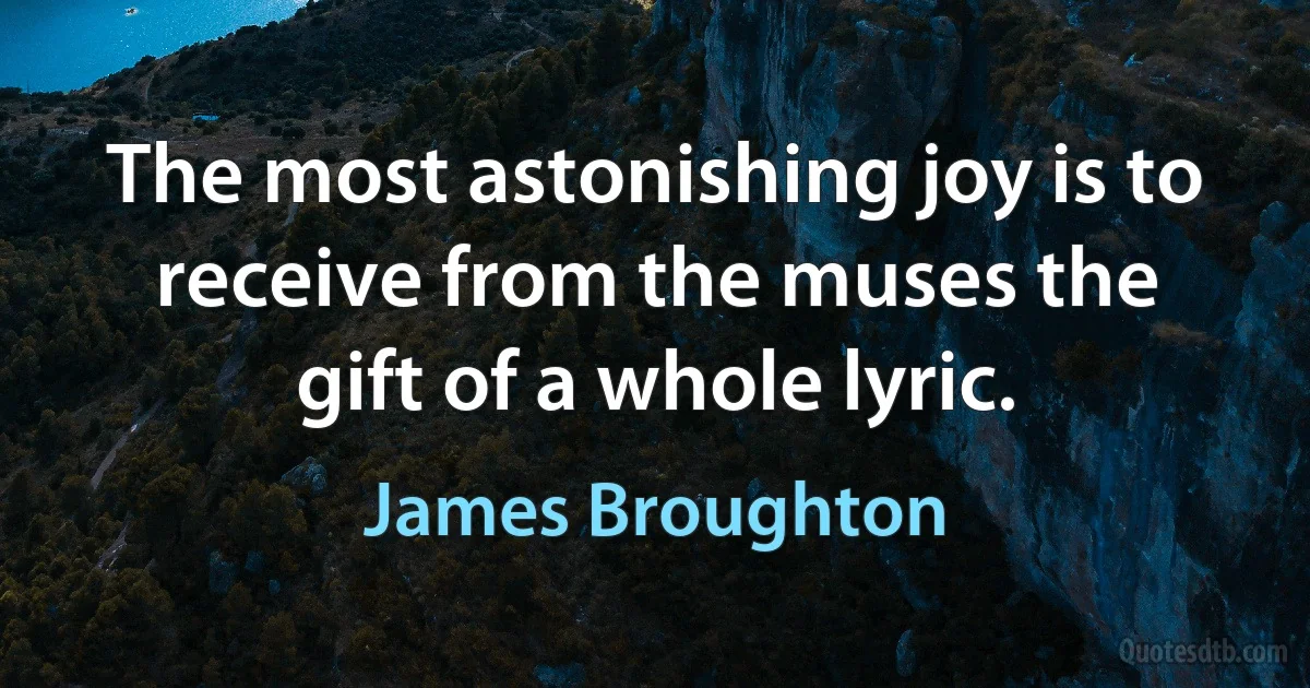 The most astonishing joy is to receive from the muses the gift of a whole lyric. (James Broughton)