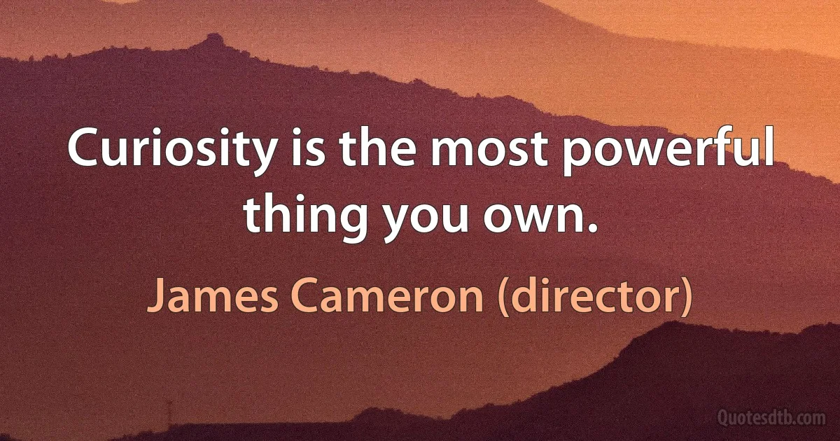 Curiosity is the most powerful thing you own. (James Cameron (director))