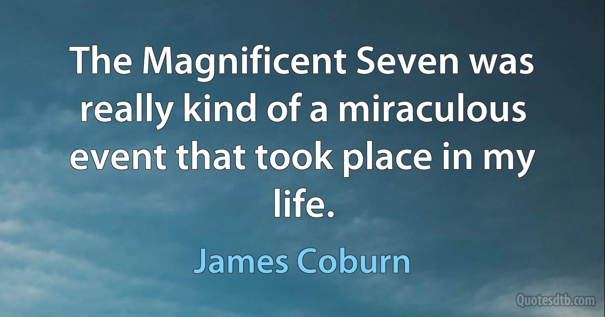 The Magnificent Seven was really kind of a miraculous event that took place in my life. (James Coburn)