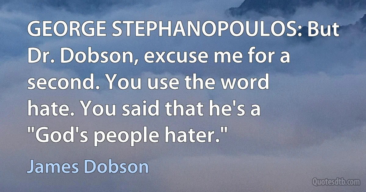 GEORGE STEPHANOPOULOS: But Dr. Dobson, excuse me for a second. You use the word hate. You said that he's a "God's people hater." (James Dobson)