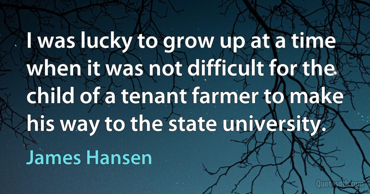 I was lucky to grow up at a time when it was not difficult for the child of a tenant farmer to make his way to the state university. (James Hansen)