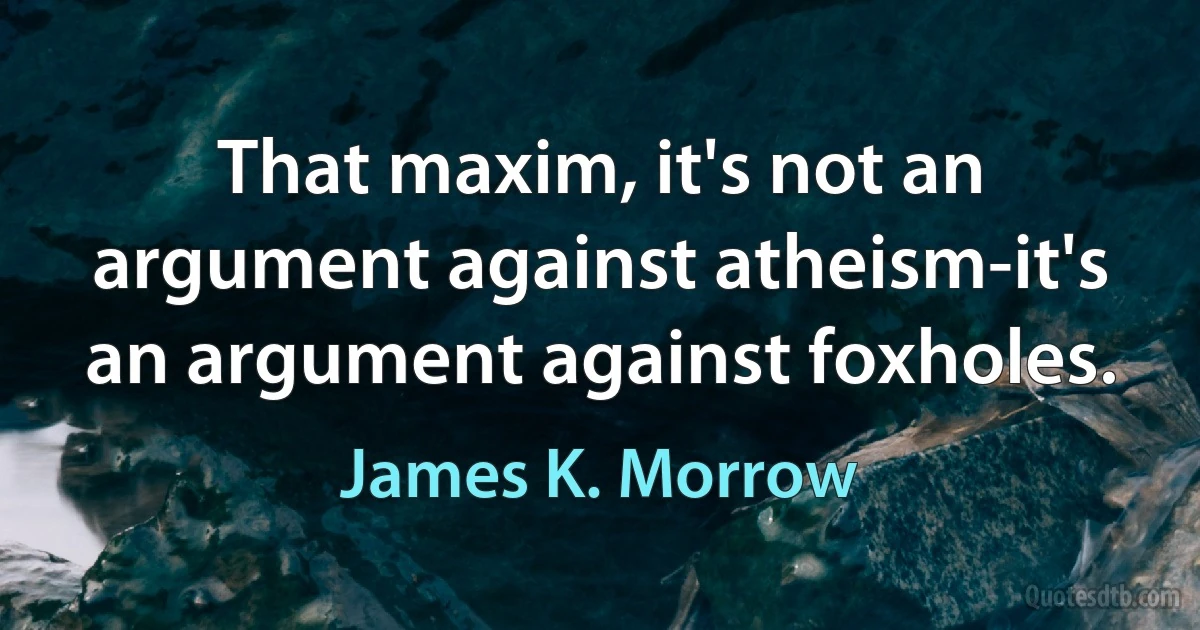 That maxim, it's not an argument against atheism-it's an argument against foxholes. (James K. Morrow)