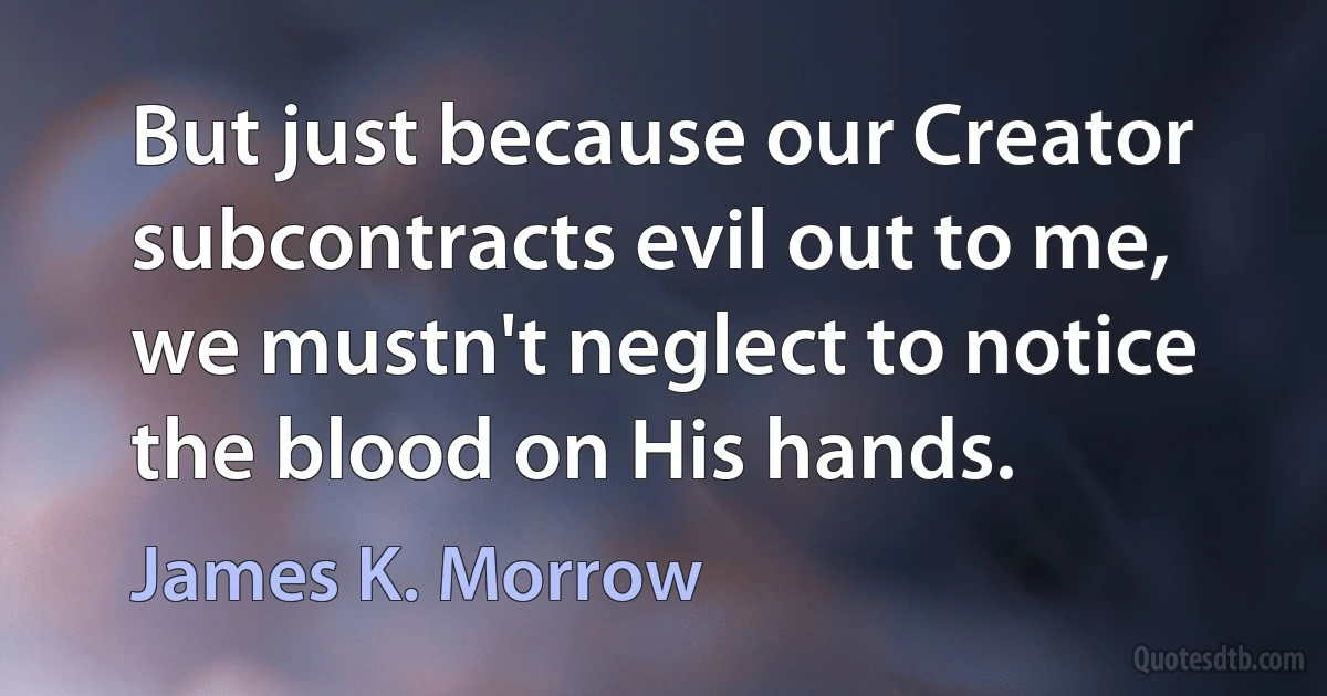 But just because our Creator subcontracts evil out to me, we mustn't neglect to notice the blood on His hands. (James K. Morrow)