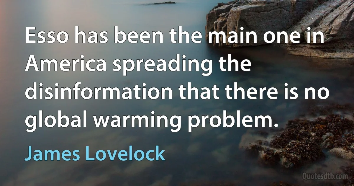 Esso has been the main one in America spreading the disinformation that there is no global warming problem. (James Lovelock)