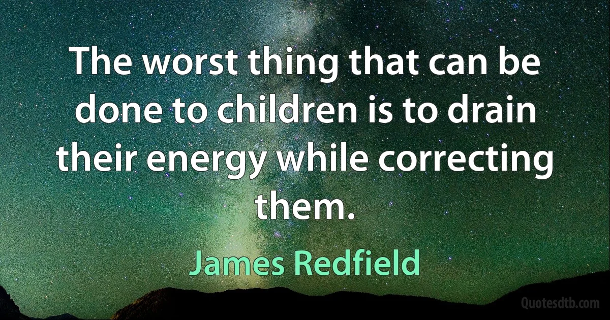 The worst thing that can be done to children is to drain their energy while correcting them. (James Redfield)